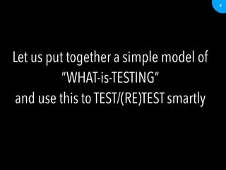 5
Let us put together a simple model of
“WHAT-is-TESTING”
and use this to TEST/(RE)TEST smartly
 