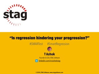 “Is regression hindering your progression?”
#SMARTest #SmartRegression
T Ashok
Founder & CEO, STAG Software
linkedin.com/in/ashokstag
© 2018, STAG Software, www.stagsoftware.com
 