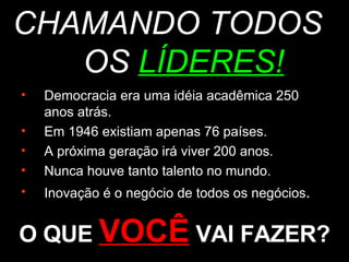 Democracia era uma idéia acadêmica 250 anos atrás.  Em 1946 existiam apenas 76 países.  A próxima geração irá viver 200 anos.  Nunca houve tanto talento no mundo.  Inovação é o negócio de todos os negócios .  CHAMANDO TODOS OS  LÍDERES! O QUE  VOCÊ  VAI FAZER? 