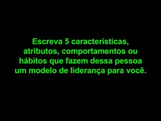 Escreva 5 características, atributos, comportamentos ou hábitos que fazem dessa pessoa um modelo de liderança para você.  