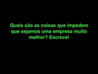 Quais são as coisas que impedem que sejamos uma empresa muito melhor? Escreva! 