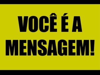 VOCÊ É A MENSAGEM! 