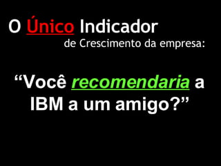 O  Único  Indicador “ Você  recomendaria   a IBM a um amigo?” de Crescimento da empresa: 