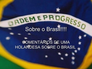 Sobre o Brasil!!!!Sobre o Brasil!!!!
COMENTÁRIOS DE UMACOMENTÁRIOS DE UMA
HOLANDESA SOBRE O BRASILHOLANDESA SOBRE O BRASIL
 