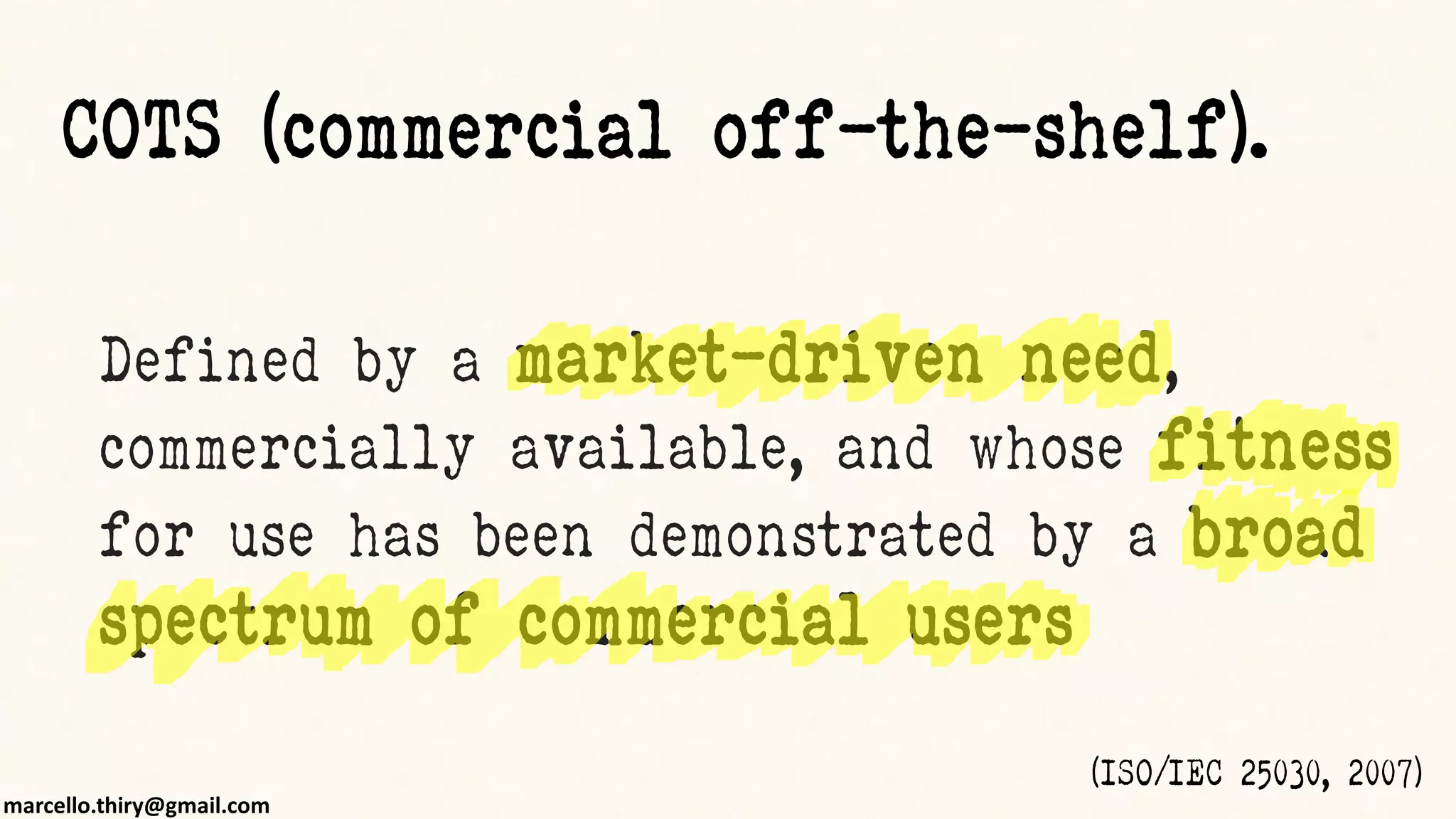 marcello.thiry@gmail.com
Defined by a market-driven need,
commercially available, and whose fitness
for use has been demonstrated by a broad
spectrum of commercial users
(ISO/IEC 25030, 2007)
COTS (commercial off-the-shelf).
 