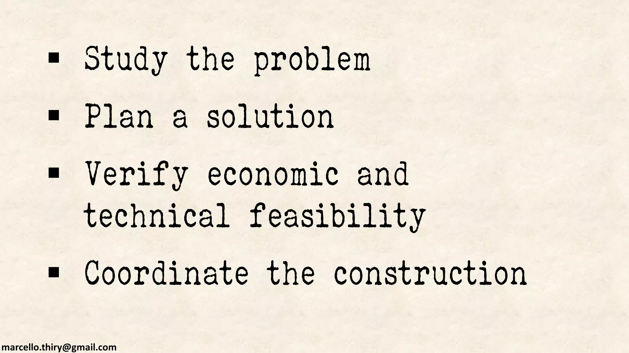 marcello.thiry@gmail.com
 Study the problem
 Plan a solution
 Verify economic and
technical feasibility
 Coordinate the construction
 