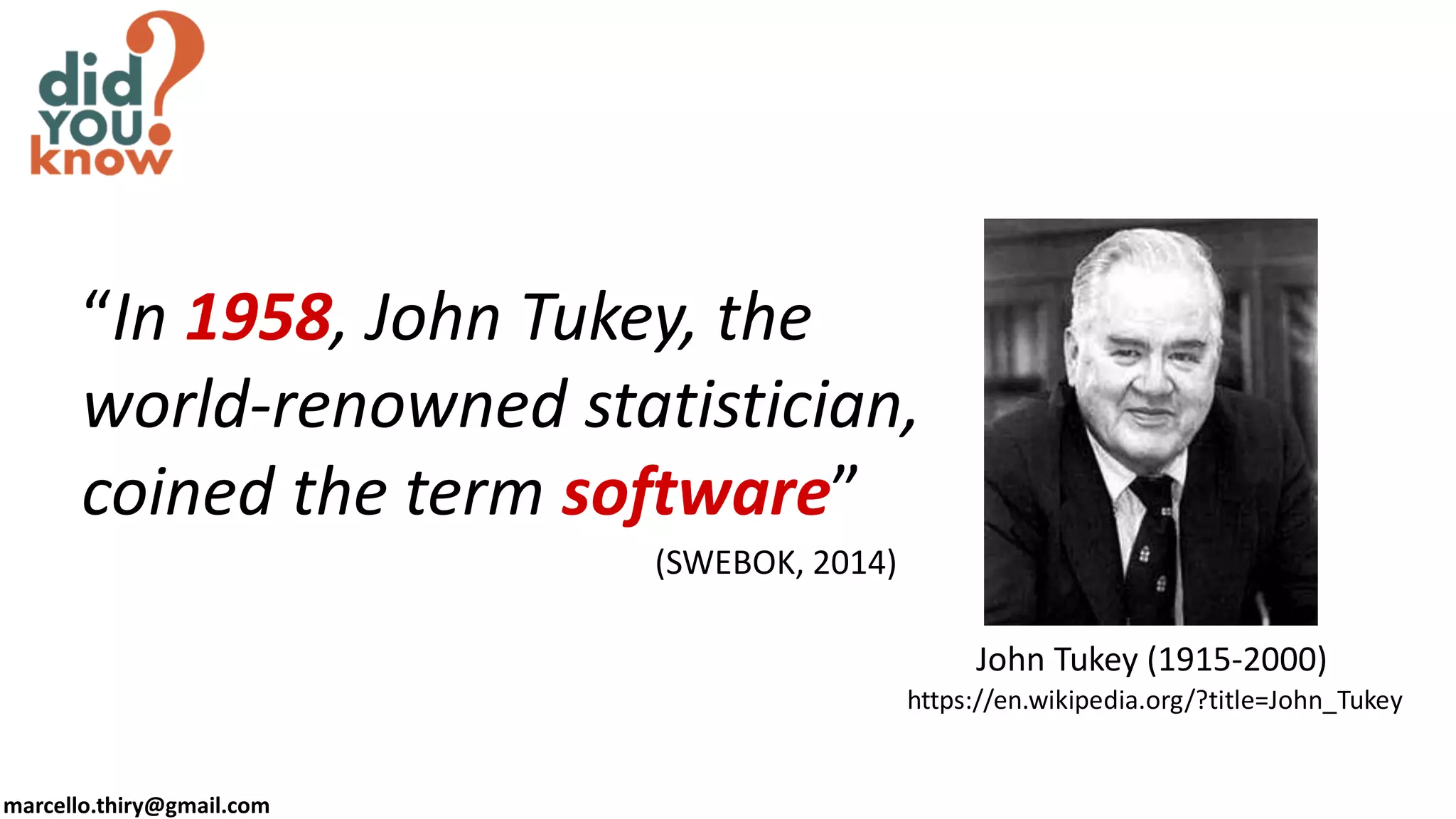 marcello.thiry@gmail.com
John Tukey (1915-2000)
https://en.wikipedia.org/?title=John_Tukey
“In 1958, John Tukey, the
world-renowned statistician,
coined the term software”
(SWEBOK, 2014)
 