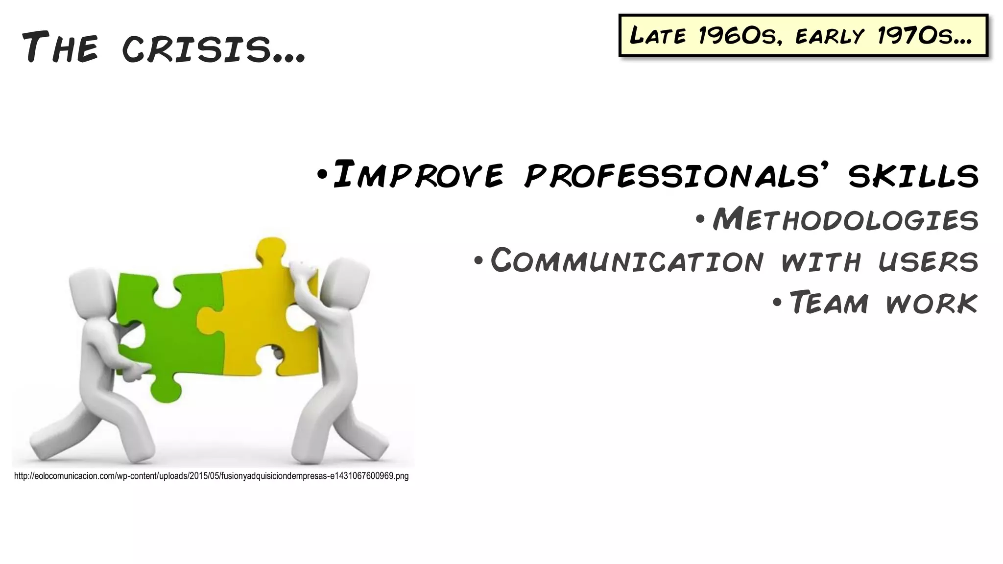 Late 1960s, early 1970s...
•Improve professionals’ skills
• Methodologies
• Communication with users
• Team work
The crisis...
http://eolocomunicacion.com/wp-content/uploads/2015/05/fusionyadquisiciondempresas-e1431067600969.png
 
