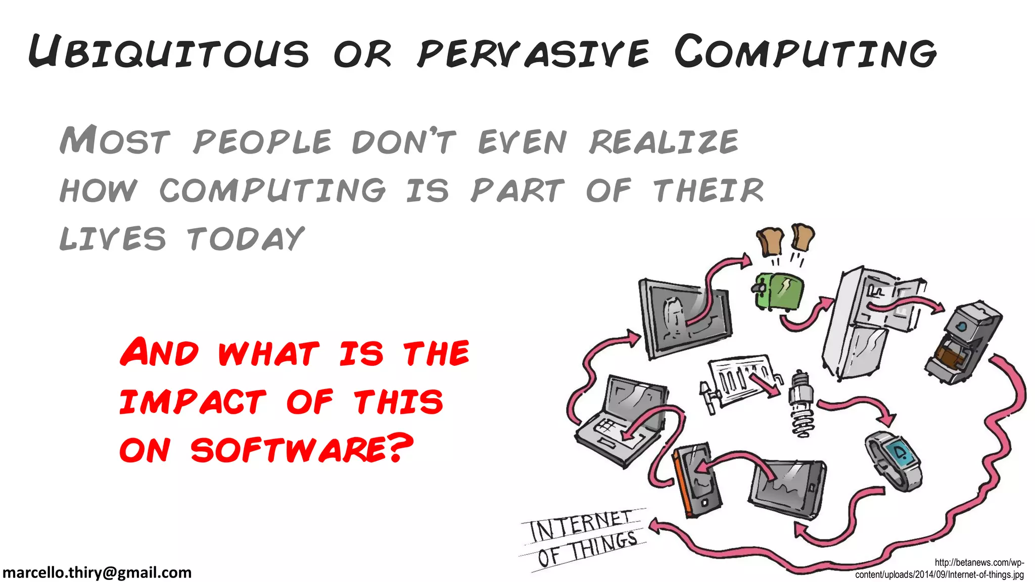 marcello.thiry@gmail.com
Ubiquitous or pervasive Computing
Most people don’t even realize
how computing is part of their
lives today
And what is the
impact of this
on software?
http://betanews.com/wp-
content/uploads/2014/09/Internet-of-things.jpg
 