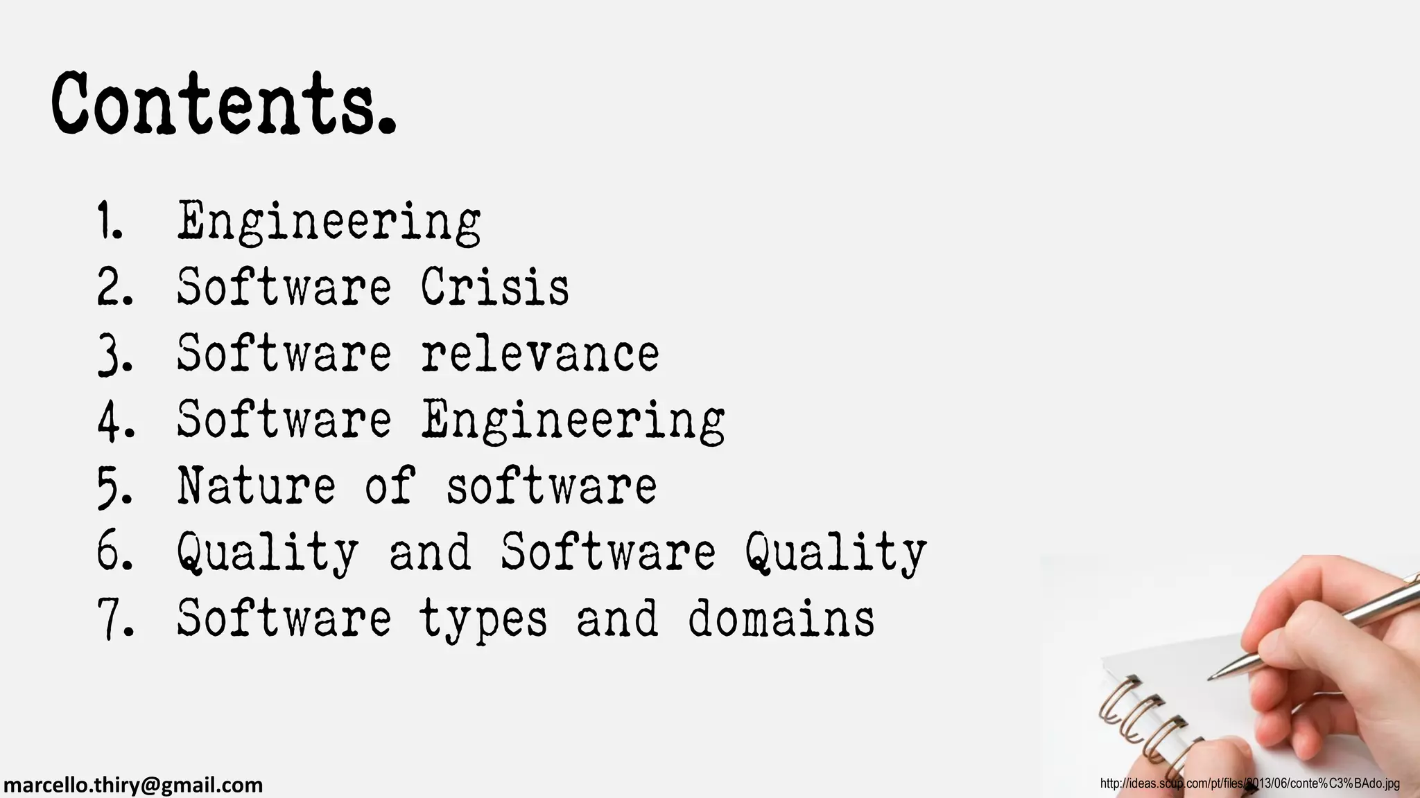 marcello.thiry@gmail.com http://ideas.scup.com/pt/files/2013/06/conte%C3%BAdo.jpg
1. Engineering
2. Software Crisis
3. Software relevance
4. Software Engineering
5. Nature of software
6. Quality and Software Quality
7. Software types and domains
Contents.
 