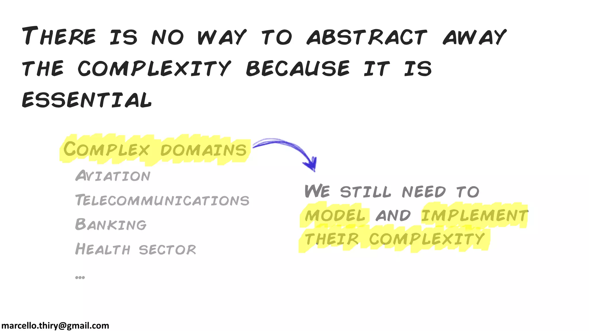 marcello.thiry@gmail.com
There is no way to abstract away
the complexity because it is
essential
Complex domains
Aviation
Telecommunications
Banking
Health sector
…
We still need to
model and implement
their complexity
 