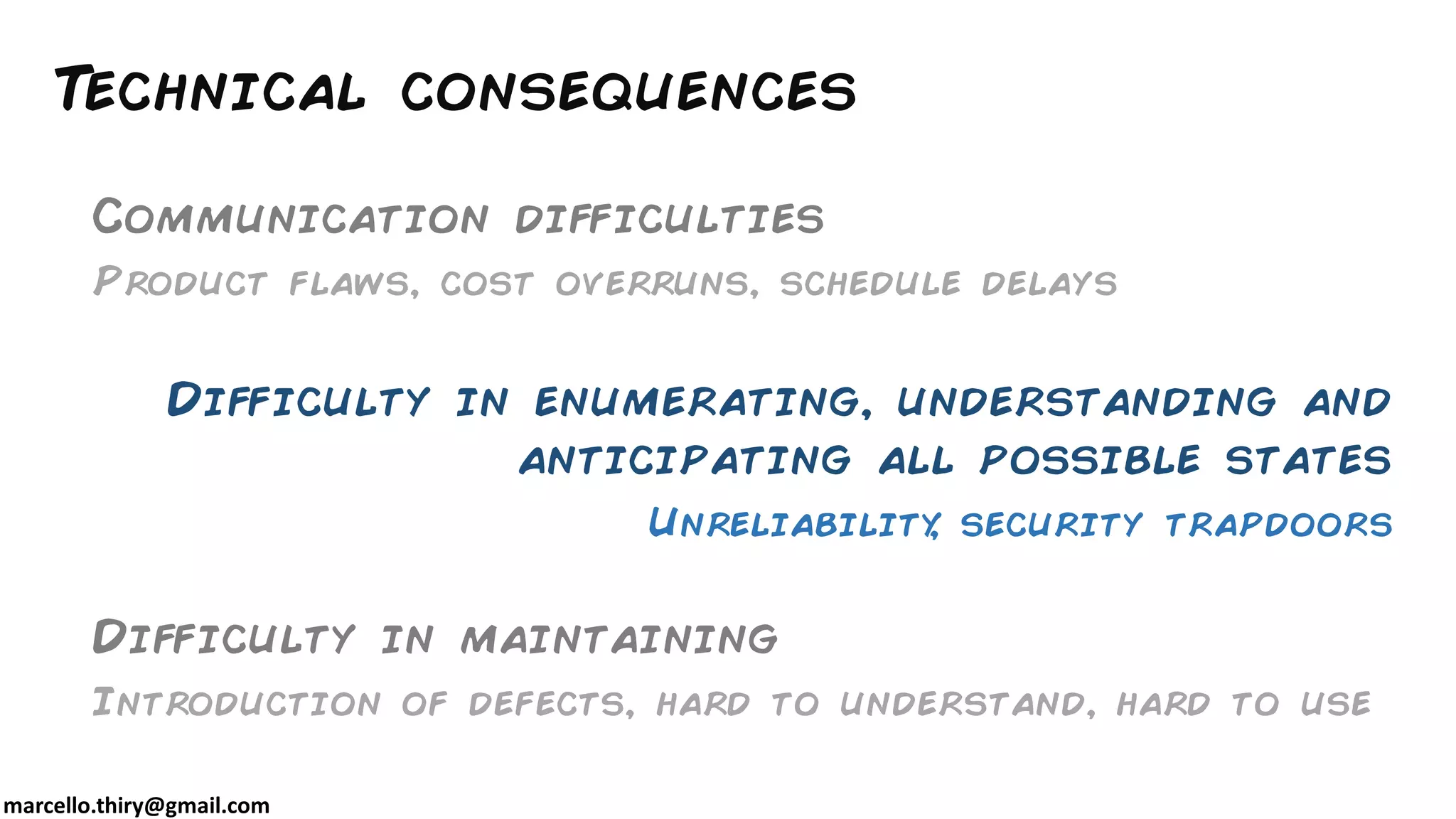 marcello.thiry@gmail.com
Technical consequences
Communication difficulties
Product flaws, cost overruns, schedule delays
Difficulty in enumerating, understanding and
anticipating all possible states
Unreliability, security trapdoors
Difficulty in maintaining
Introduction of defects, hard to understand, hard to use
 