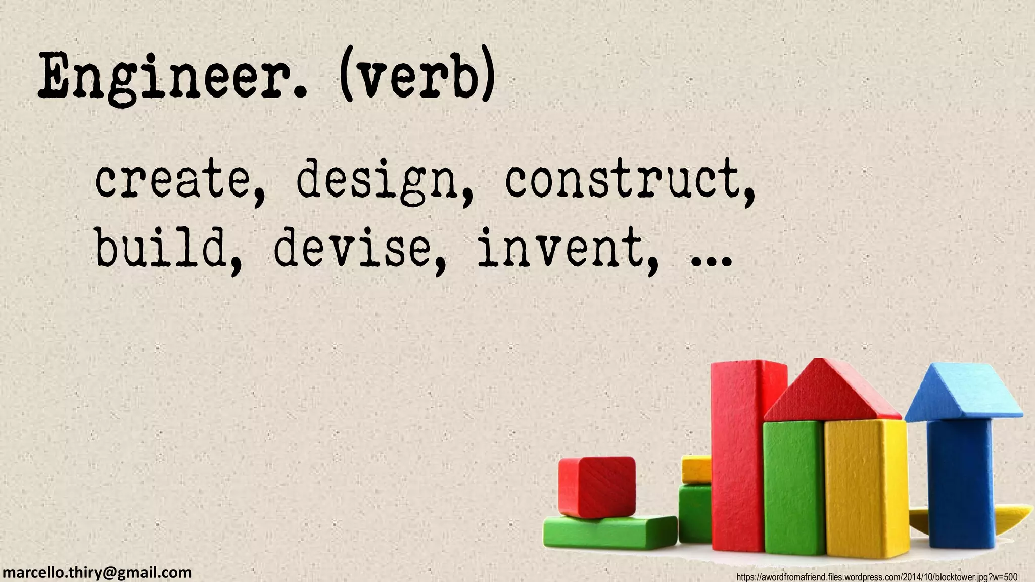 marcello.thiry@gmail.com
create, design, construct,
build, devise, invent, ...
Engineer. (verb)
https://awordfromafriend.files.wordpress.com/2014/10/blocktower.jpg?w=500
 