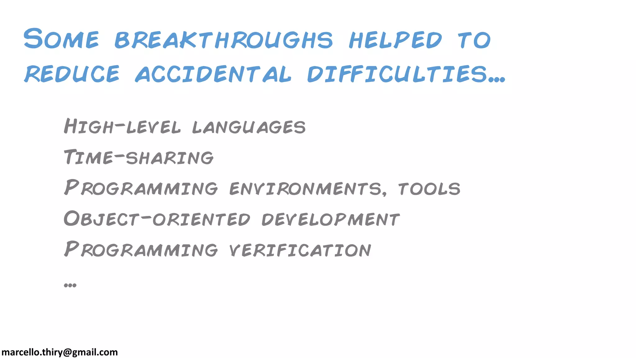 marcello.thiry@gmail.com
Some breakthroughs helped to
reduce accidental difficulties…
High-level languages
Time-sharing
Programming environments, tools
Object-oriented development
Programming verification
…
 