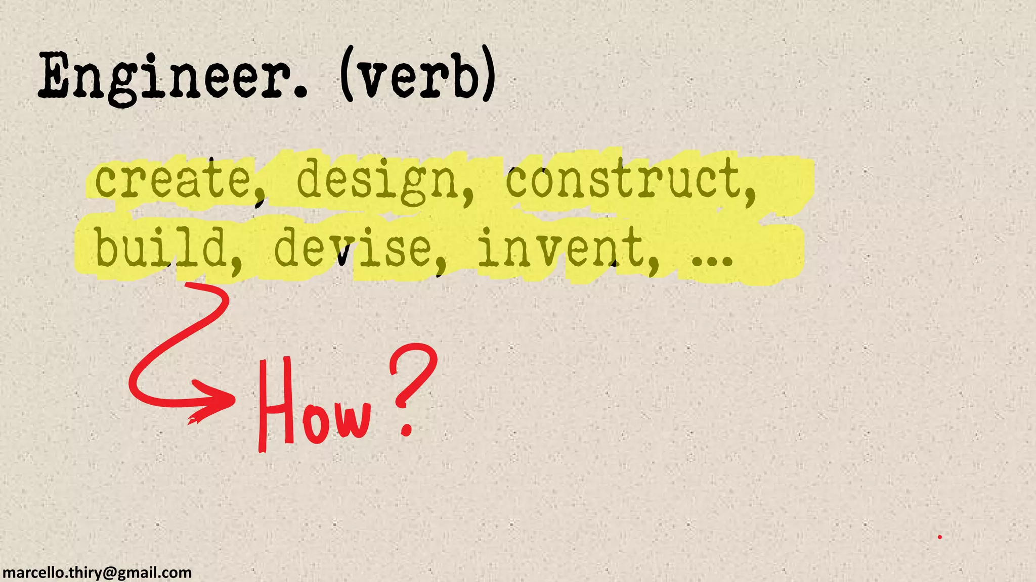 marcello.thiry@gmail.com
create, design, construct,
build, devise, invent, ...
Engineer. (verb)
 