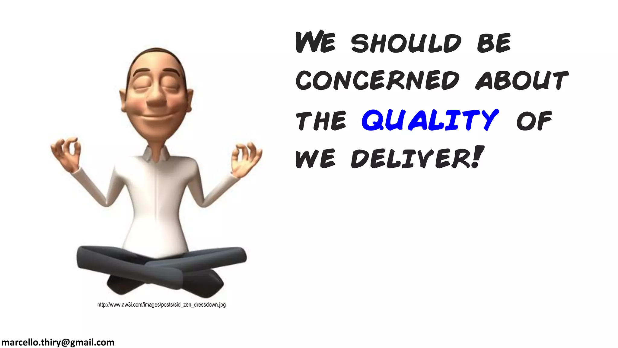 marcello.thiry@gmail.com
We should be
concerned about
the quality of
we deliver!
http://www.aw3i.com/images/posts/sid_zen_dressdown.jpg
 