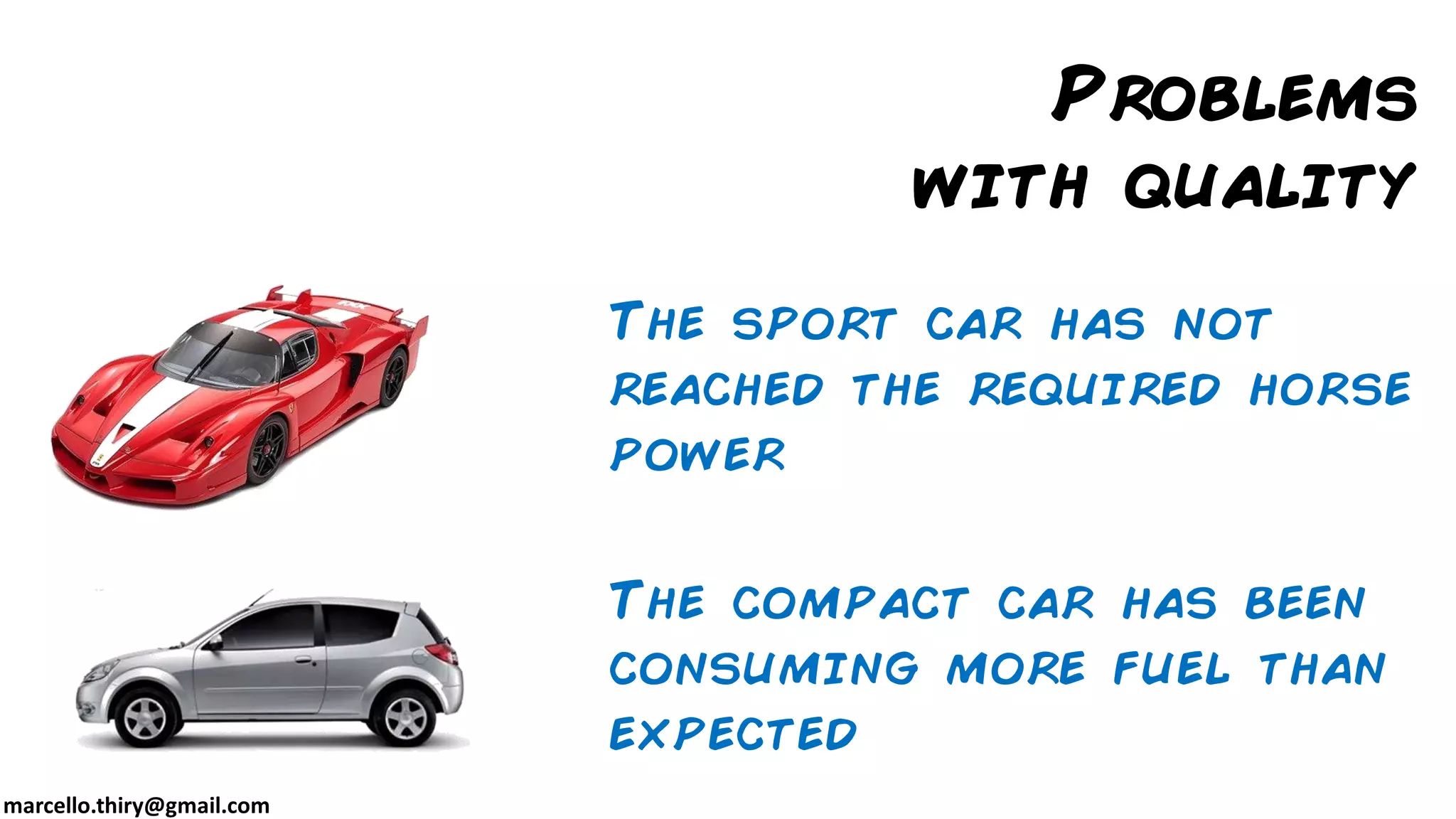 marcello.thiry@gmail.com
Problems
with quality
The sport car has not
reached the required horse
power
The compact car has been
consuming more fuel than
expected
 