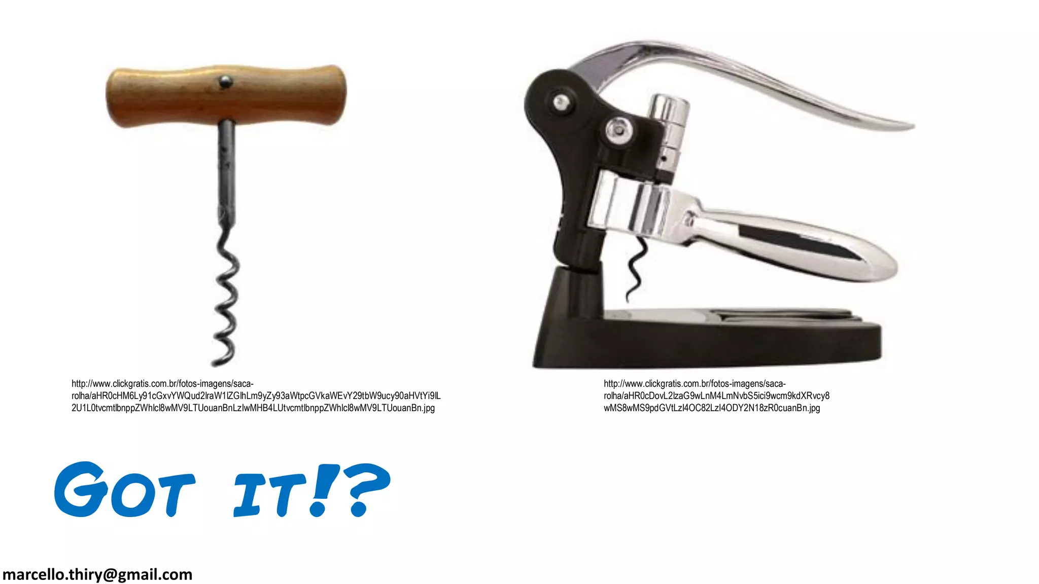 marcello.thiry@gmail.com
Got it!?
http://www.clickgratis.com.br/fotos-imagens/saca-
rolha/aHR0cDovL2lzaG9wLnM4LmNvbS5ici9wcm9kdXRvcy8
wMS8wMS9pdGVtLzI4OC82LzI4ODY2N18zR0cuanBn.jpg
http://www.clickgratis.com.br/fotos-imagens/saca-
rolha/aHR0cHM6Ly91cGxvYWQud2lraW1lZGlhLm9yZy93aWtpcGVkaWEvY29tbW9ucy90aHVtYi9lL
2U1L0tvcmtlbnppZWhlcl8wMV9LTUouanBnLzIwMHB4LUtvcmtlbnppZWhlcl8wMV9LTUouanBn.jpg
 