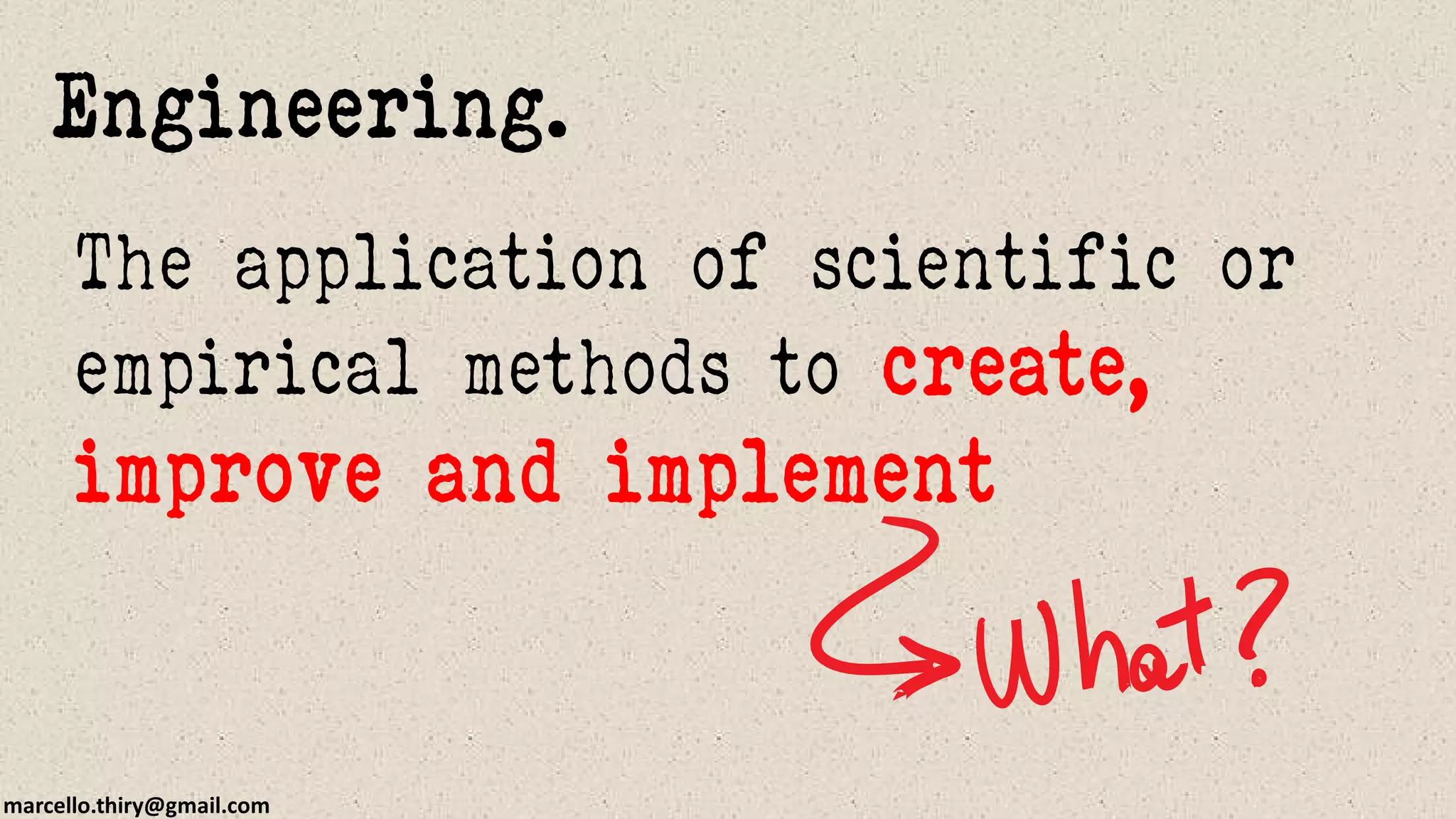 marcello.thiry@gmail.com
The application of scientific or
empirical methods to create,
improve and implement
Engineering.
 
