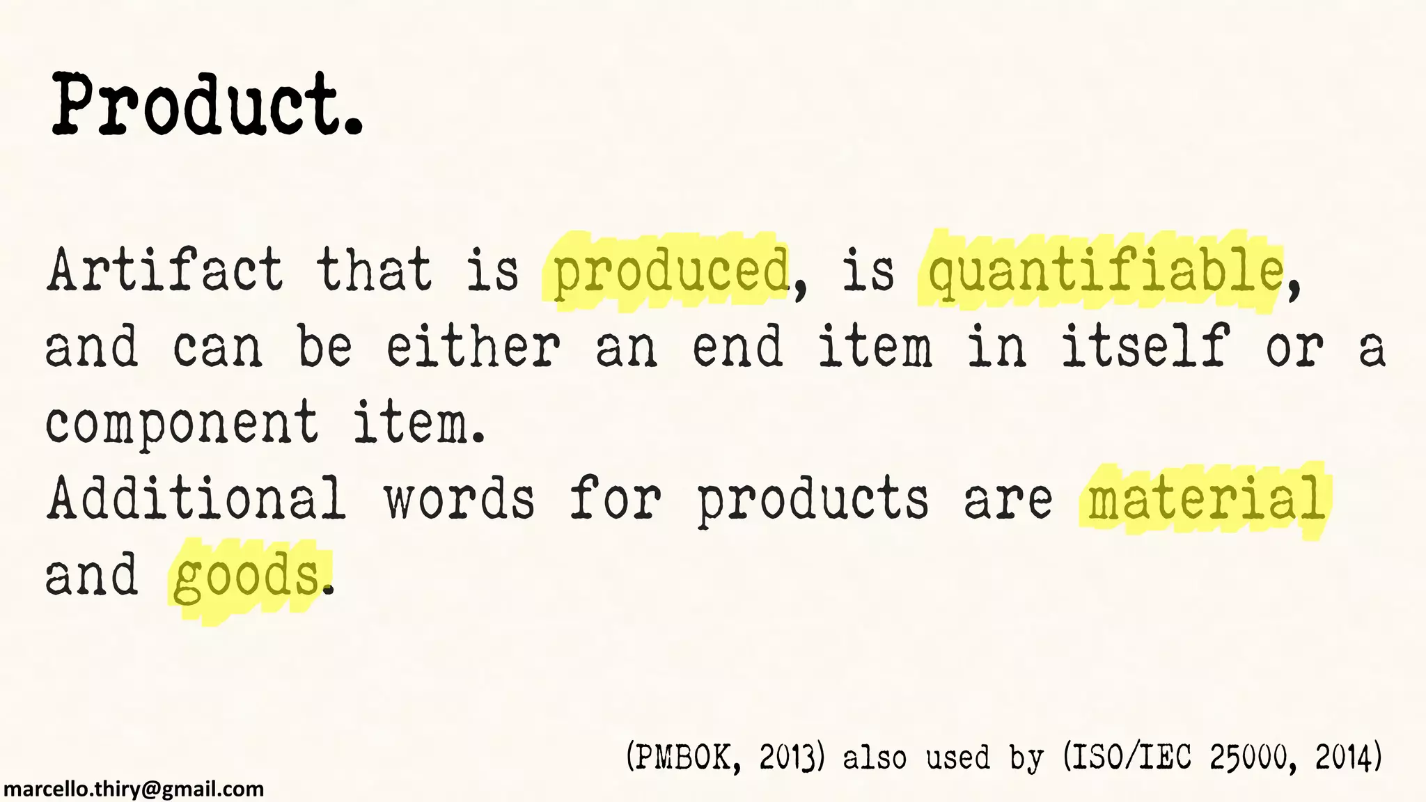 marcello.thiry@gmail.com
Artifact that is produced, is quantifiable,
and can be either an end item in itself or a
component item.
Additional words for products are material
and goods.
(PMBOK, 2013) also used by (ISO/IEC 25000, 2014)
Product.
 