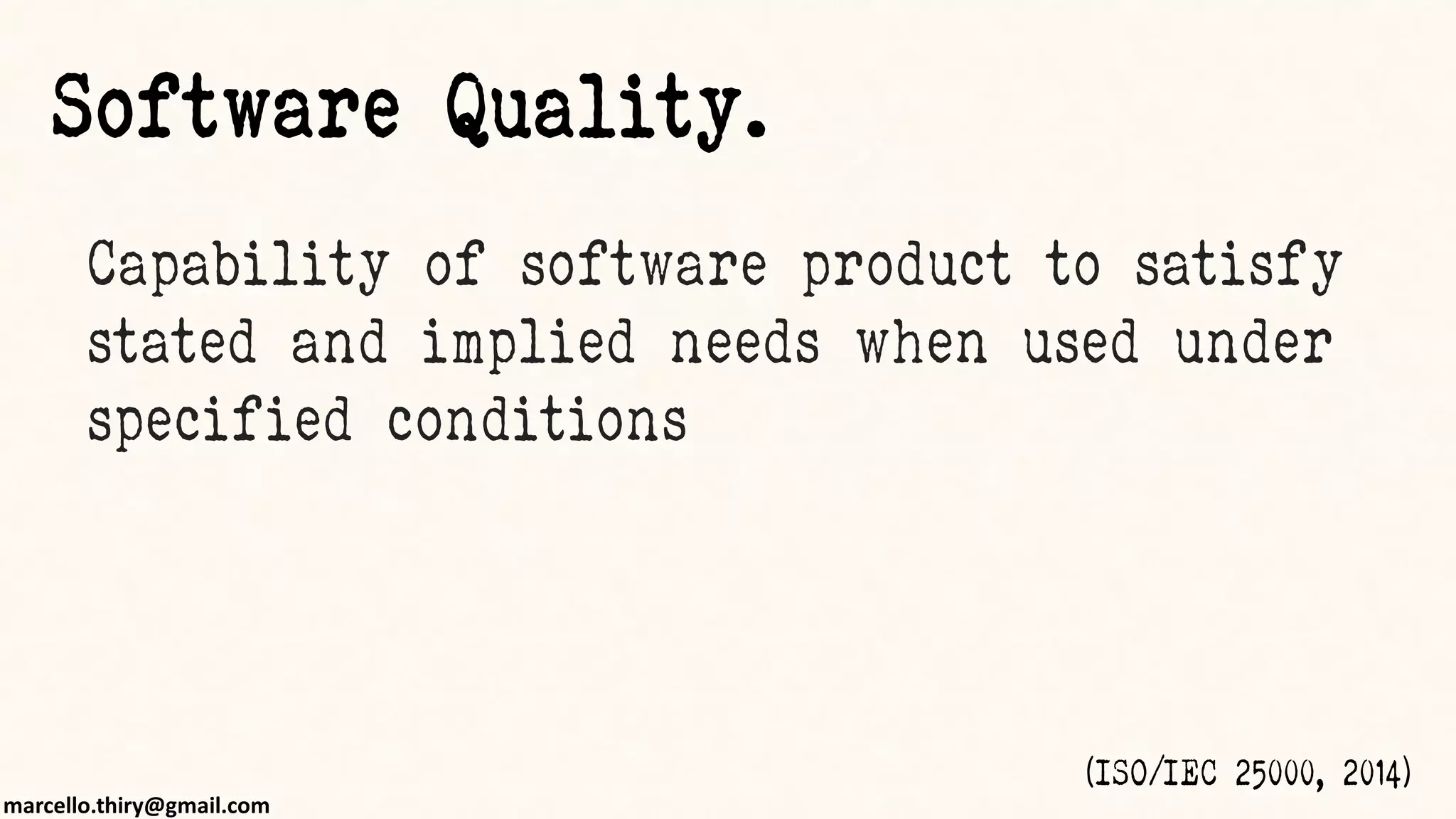 marcello.thiry@gmail.com
Capability of software product to satisfy
stated and implied needs when used under
specified conditions
(ISO/IEC 25000, 2014)
Software Quality.
 