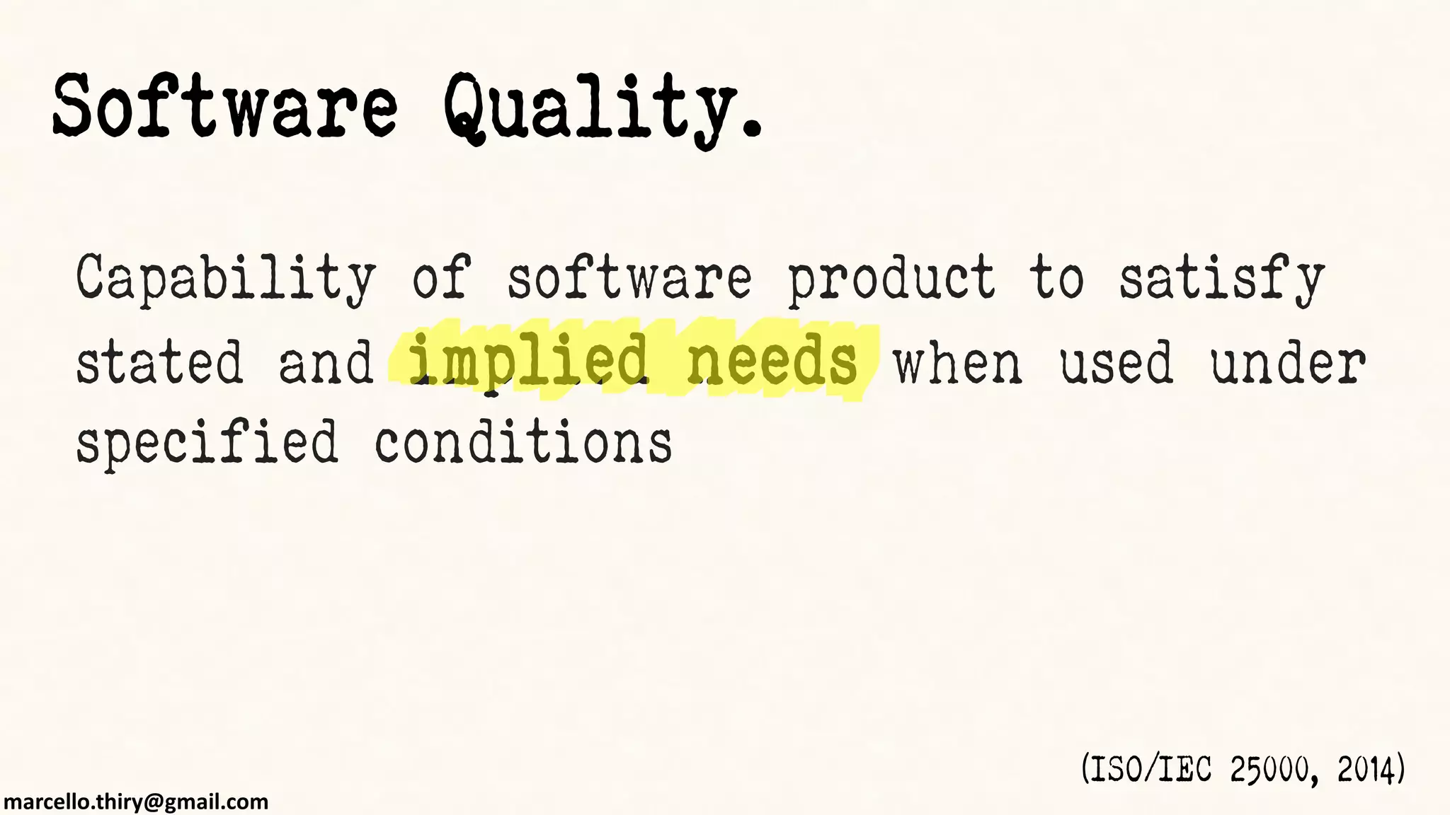 marcello.thiry@gmail.com
Capability of software product to satisfy
stated and implied needs when used under
specified conditions
(ISO/IEC 25000, 2014)
Software Quality.
 