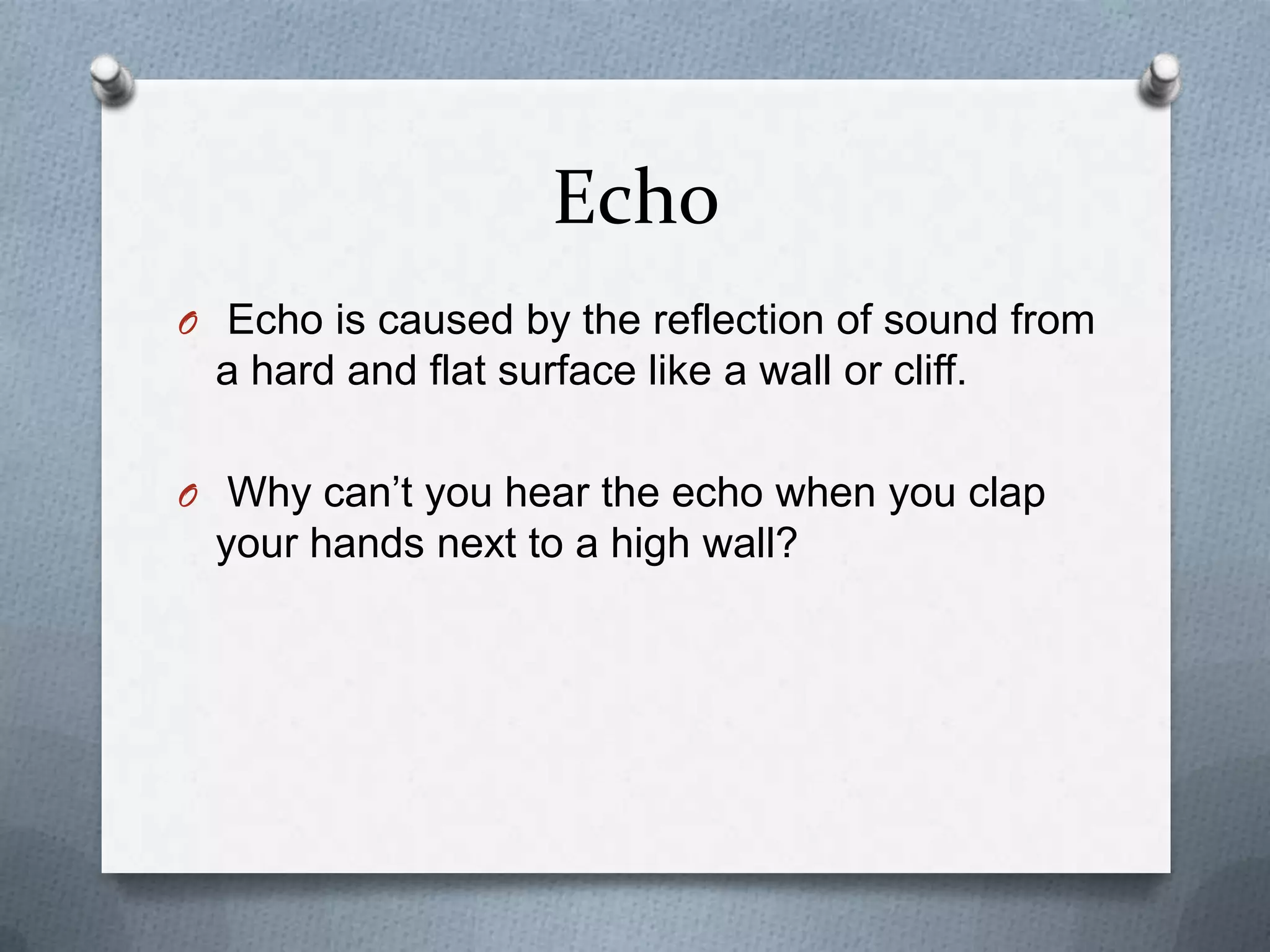 Echo
O Echo is caused by the reflection of sound from
 a hard and flat surface like a wall or cliff.

O Why can’t you hear the echo when you clap
 your hands next to a high wall?
 