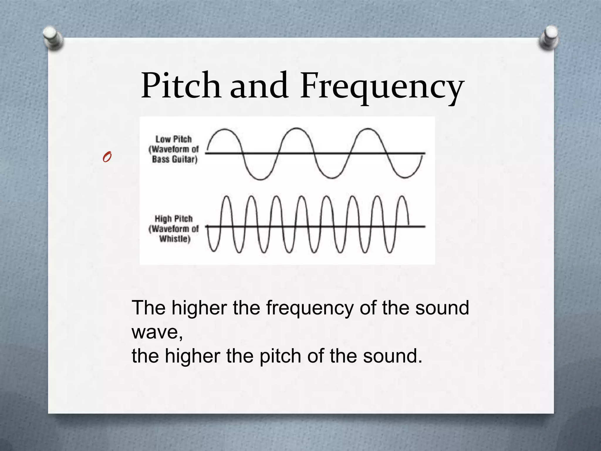 Pitch and Frequency
O




    The higher the frequency of the sound
    wave,
    the higher the pitch of the sound.
 