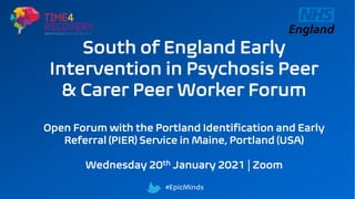 South of England Early
Intervention in Psychosis Peer
& Carer Peer Worker Forum
Open Forum with the Portland Identification and Early
Referral (PIER) Service in Maine, Portland (USA)
Wednesday 20th January 2021 | Zoom
#EpicMinds
 