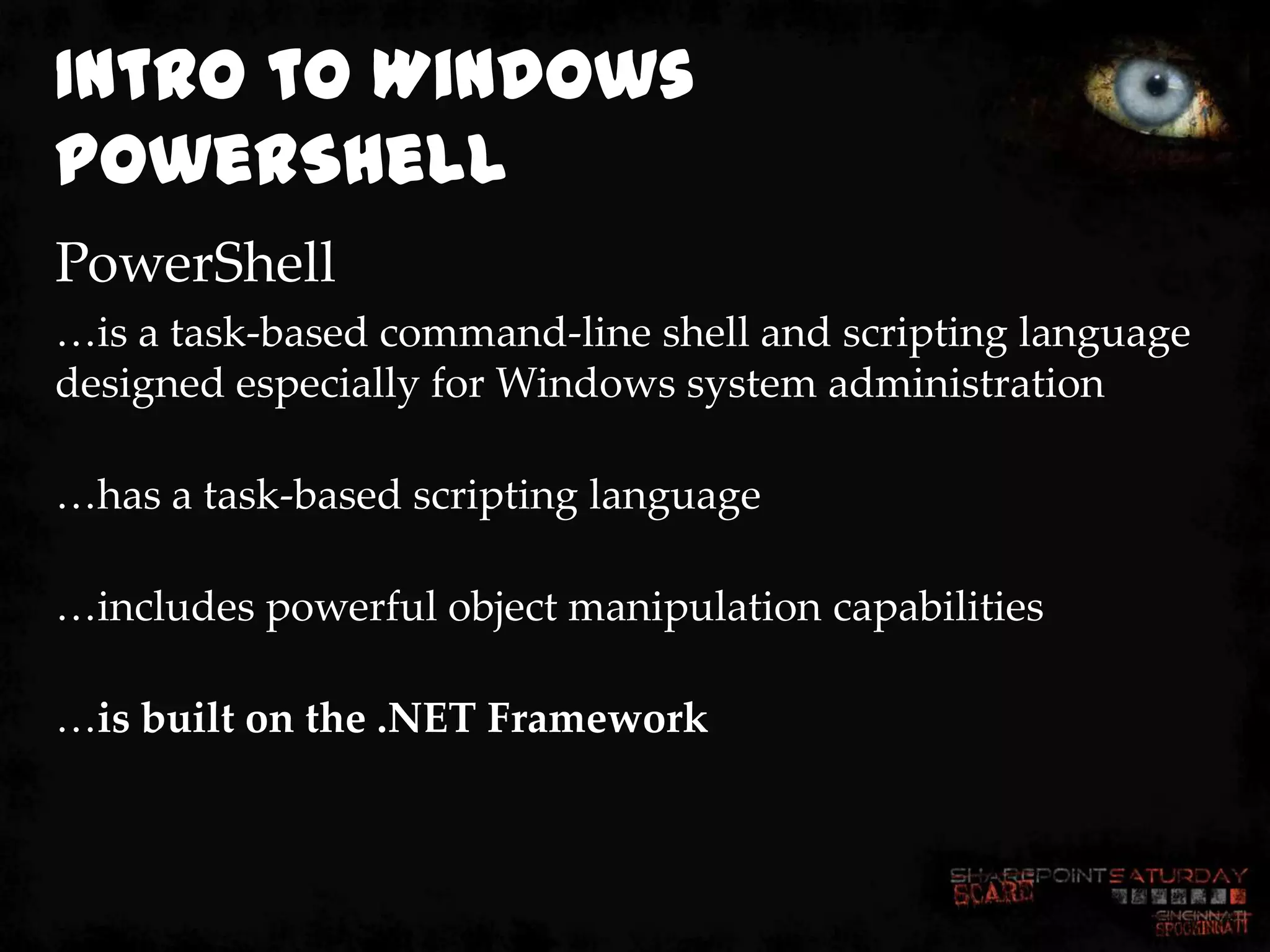 Intro to Windows
PowerShell
PowerShell
…is a task-based command-line shell and scripting language
designed especially for Windows system administration

…has a task-based scripting language

…includes powerful object manipulation capabilities

…is built on the .NET Framework
 