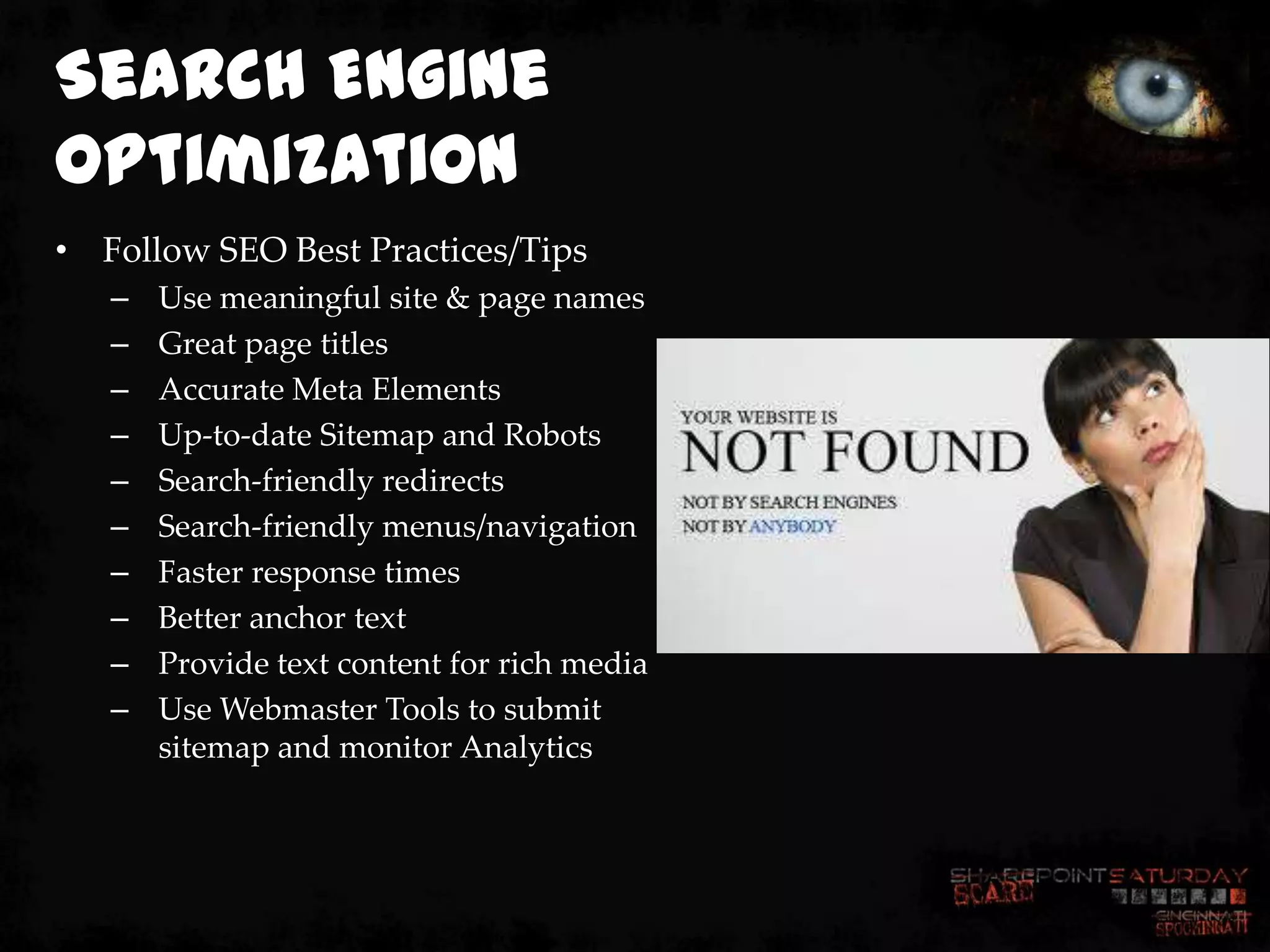 Search Engine
Optimization
• Follow SEO Best Practices/Tips
   –   Use meaningful site & page names
   –   Great page titles
   –   Accurate Meta Elements
   –   Up-to-date Sitemap and Robots
   –   Search-friendly redirects
   –   Search-friendly menus/navigation
   –   Faster response times
   –   Better anchor text
   –   Provide text content for rich media
   –   Use Webmaster Tools to submit
       sitemap and monitor Analytics
 