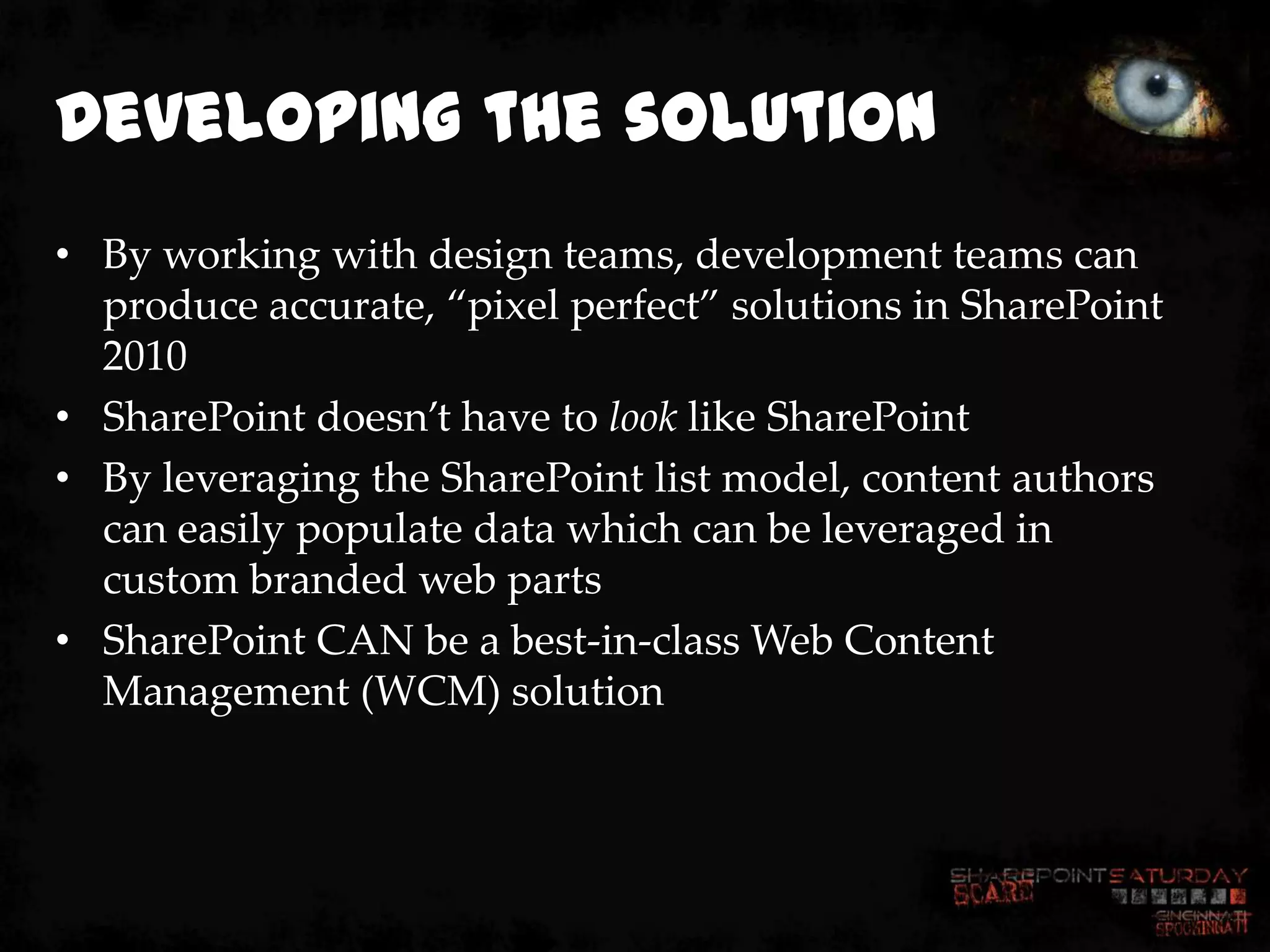 Developing the solution
• By working with design teams, development teams can
  produce accurate, ‚pixel perfect‛ solutions in SharePoint
  2010
• SharePoint doesn’t have to look like SharePoint
• By leveraging the SharePoint list model, content authors
  can easily populate data which can be leveraged in
  custom branded web parts
• SharePoint CAN be a best-in-class Web Content
  Management (WCM) solution
 