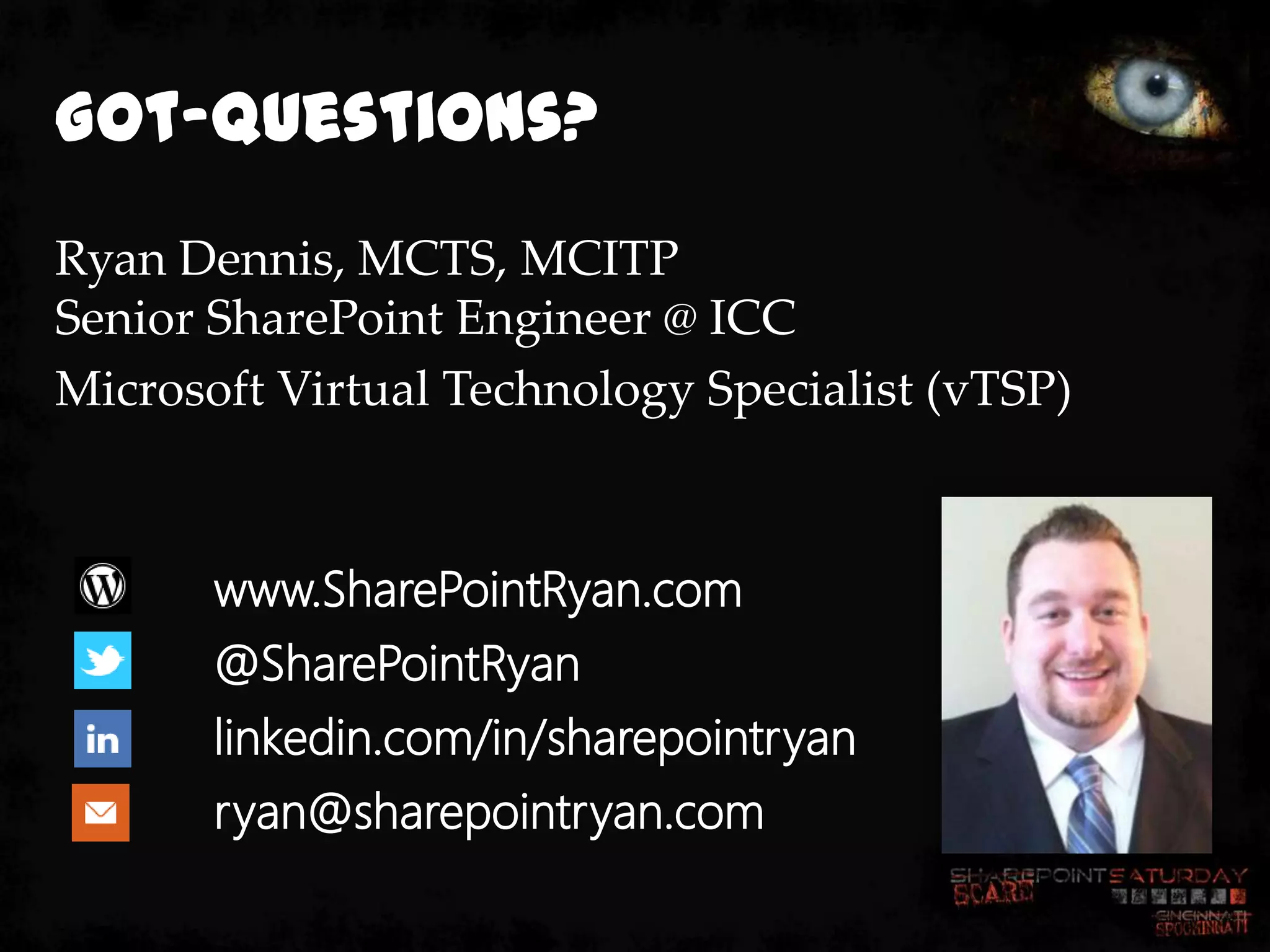 Got-Questions?
Ryan Dennis, MCTS, MCITP
Senior SharePoint Engineer @ ICC
Microsoft Virtual Technology Specialist (vTSP)



       www.SharePointRyan.com
       @SharePointRyan
       linkedin.com/in/sharepointryan
       ryan@sharepointryan.com
 