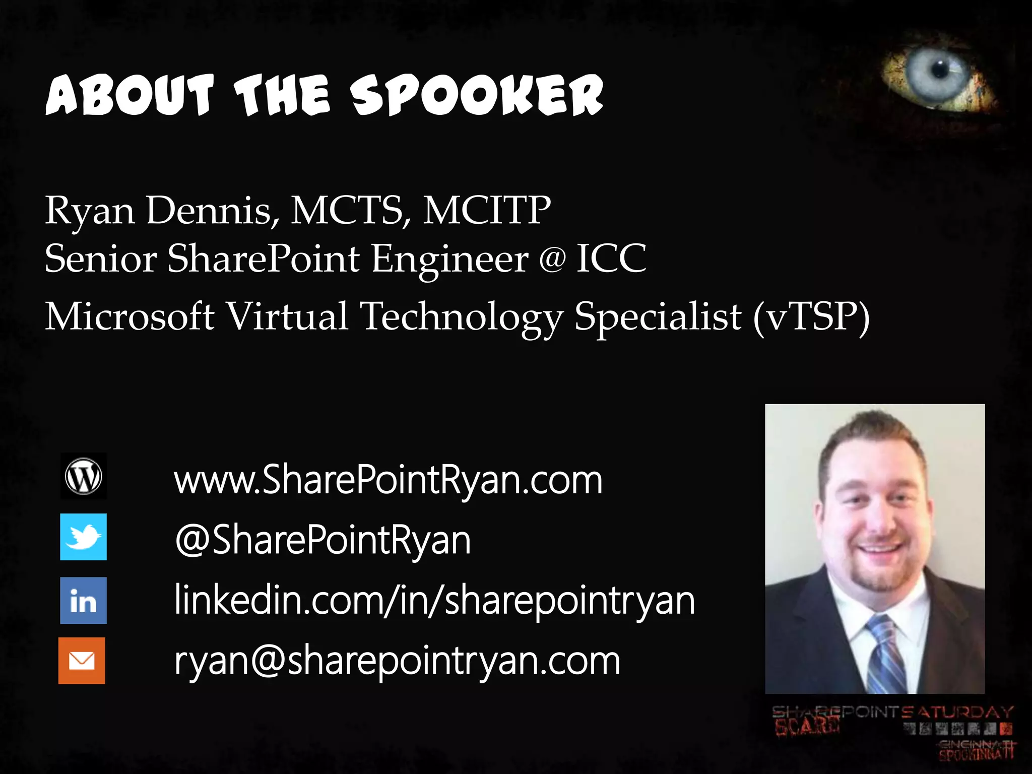 About The Spooker
Ryan Dennis, MCTS, MCITP
Senior SharePoint Engineer @ ICC
Microsoft Virtual Technology Specialist (vTSP)



       www.SharePointRyan.com
       @SharePointRyan
       linkedin.com/in/sharepointryan
       ryan@sharepointryan.com
 