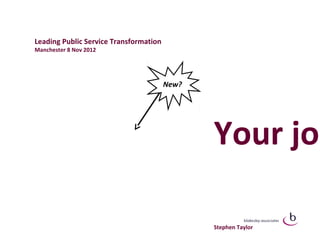 Leading Public Service Transformation
Manchester 8 Nov 2012




                                        New?




                                               Your job

                                               Stephen Taylor
 
