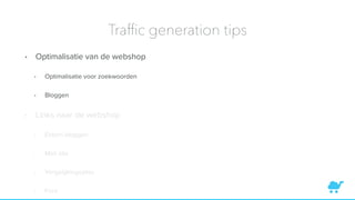 Trafﬁc generation tips
• Optimalisatie van de webshop
• Optimalisatie voor zoekwoorden
• Bloggen
• Links naar de webshop
• Extern bloggen
• Mini site
• Vergelijkingssites
• Fora
 