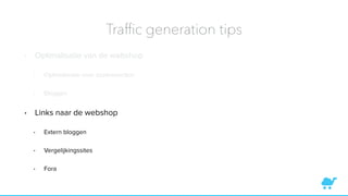 Trafﬁc generation tips
• Optimalisatie van de webshop
• Optimalisatie voor zoekwoorden
• Bloggen
• Links naar de webshop
• Extern bloggen
• Vergelijkingssites
• Fora
 