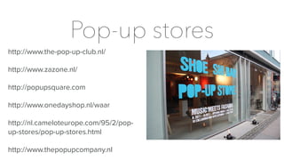 Pop-up stores
http://www.the-pop-up-club.nl/
http://www.zazone.nl/
http://popupsquare.com
http://www.onedayshop.nl/waar
http://nl.cameloteurope.com/95/2/pop-
up-stores/pop-up-stores.html
http://www.thepopupcompany.nl
 