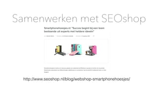 Samenwerken met SEOshop
http://www.seoshop.nl/blog/webshop-smartphonehoesjes/
 