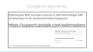 Optimalisatie SEO verandert continu! In 2011 heeft Google 538
verbeteringen in de zoekfunctionaliteit toegepast.*
https://support.google.com/webmasters
* Bron = https://www.google.nl/intl/nl/insidesearch/howsearchworks/algorithms.html
Google en algoritmes
 
