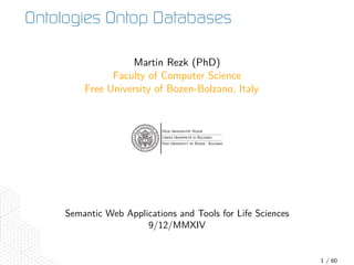Ontologies Ontop Databases 
Martin Rezk (PhD) 
Faculty of Computer Science 
Free University of Bozen-Bolzano, Italy 
Semantic Web Applications and Tools for Life Sciences 
9/12/MMXIV 
1 / 61 
 