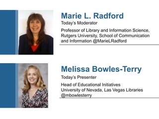 Today’s Moderator
Professor of Library and Information Science,
Rutgers University, School of Communication
and Information @MarieLRadford
Marie L. Radford
Today’s Presenter
Head of Educational Initiatives
University of Nevada, Las Vegas Libraries
@mbowlesterry
Melissa Bowles-Terry
 