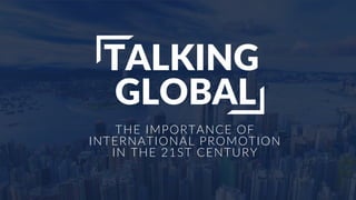TALKING
GLOBAL
THE IMPORTANCE OF
INTERNATIONAL PROMOTION
IN THE 21ST CENTURY
 