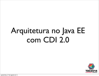 Arquitetura no Java EE
com CDI 2.0
quarta-feira, 27 de agosto de 14
 