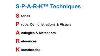 S-P-A-R-K™ Techniques
S
P
A
R
K
tories
nalogies & Metaphors
eferences
inesthaetics
rops, Demonstrations & Visuals
 