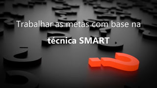 Trabalhar as metas com base na
técnica SMART
 