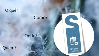 O quê?
Por que?
Onde?
Quem?
Como?
 