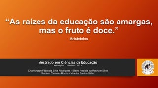 Mestrado em Ciências da Educação
Assunção – Janeiro – 2023
Charllyngton Fábio da Silva Rodrigues - Elaine Patrícia da Rocha e Silva
Robson Carneiro Rocha - Vita dos Santos Sallo
“As raízes da educação são amargas,
mas o fruto é doce.”
Aristóteles
 