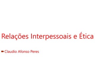 Relações Interpessoais e Ética
Claudio Afonso Peres
 