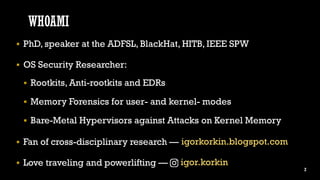 WHOAMI
 PhD, speaker at the ADFSL, BlackHat, HITB, IEEE SPW
 OS Security Researcher:
 Rootkits, Anti-rootkits and EDRs
...
